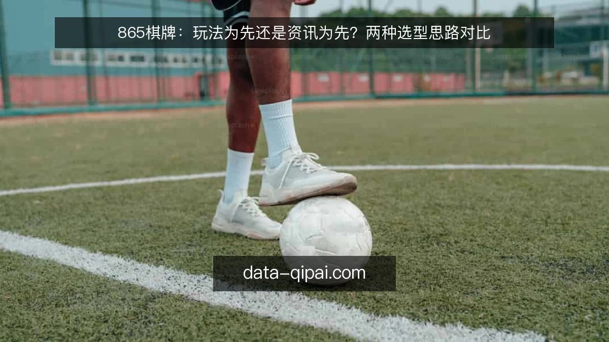 865棋牌：玩法为先还是资讯为先？两种选型思路对比